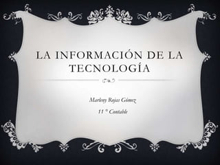 LA INFORMACIÓN DE LA 
TECNOLOGÍA 
Marleny Rojas Gómez 
11 ° Contable 
 