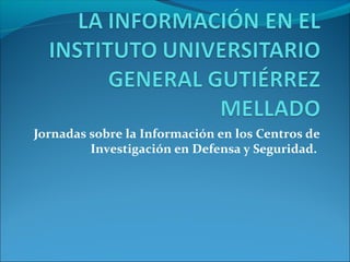 Jornadas sobre la Información en los Centros de
Investigación en Defensa y Seguridad.
 