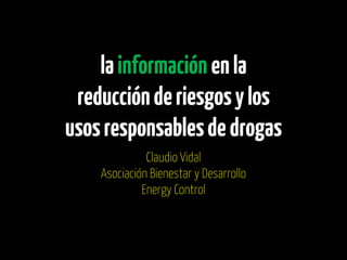 la información en la
reducción de riesgos y los
usos responsables de drogas
Claudio Vidal
Asociación Bienestar y Desarrollo
Energy Control

 