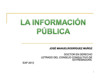 JOSÉ MANUELRODRÍGUEZ MUÑOZ
DOCTOR EN DERECHO
LETRADO DEL CONSEJO CONSULTIVO DE
EXTREMADURA.
EAP 2013

1

 
