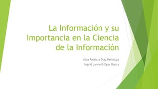 La Información y su
Importancia en la Ciencia
de la Información
Alba Patricia Díaz Peñaloza
Ingrid Janneth Egas Ibarra
 