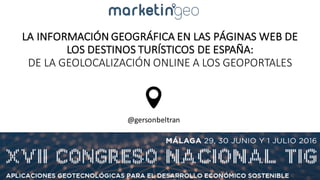 LA	INFORMACIÓN	GEOGRÁFICA	EN	LAS	PÁGINAS	WEB	DE	
LOS	DESTINOS	TURÍSTICOS	DE	ESPAÑA:	
DE	LA	GEOLOCALIZACIÓN	ONLINE	A	LOS	GEOPORTALES
@gersonbeltran
 