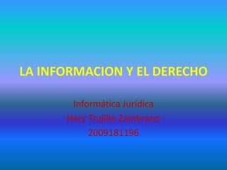 LA INFORMACION Y EL DERECHO Informática Jurídica Hary Trujillo Zambrano 2009181196 