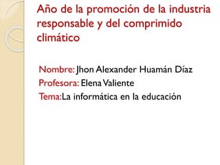 Año de la promoción de la industria
responsable y del comprimido
climático
Nombre: Jhon Alexander Huamán Díaz
Profesora: ElenaValiente
Tema:La informática en la educación
 
