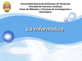 Universidad NacionalAutónoma de Honduras Facultad de Ciencias JurídicasClase de Métodos y Técnicas de Investigación e Informática La Informática 