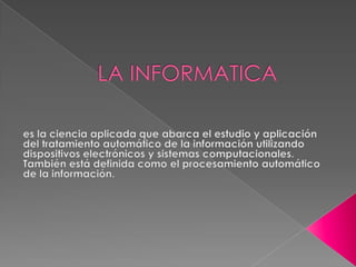 LA INFORMATICA es la ciencia aplicada que abarca el estudio y aplicación del tratamiento automático de la información utilizando dispositivos electrónicos y sistemas computacionales. También está definida como el procesamiento automático de la información. 