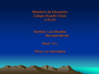 Ministerio de Educación
Colegio Rodolfo Chiari
C.R.CH
Nombre: Luis Morales
Bernabé Bernal
Nivel: VI L
Tema: La Informática
 