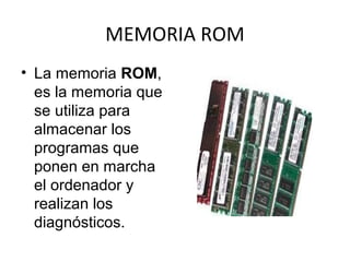 MEMORIA ROM
• La memoria ROM,
es la memoria que
se utiliza para
almacenar los
programas que
ponen en marcha
el ordenador y
realizan los
diagnósticos.
 