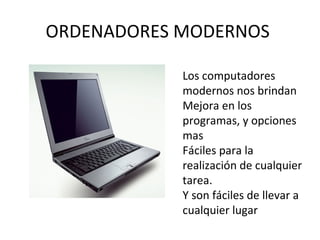 ORDENADORES MODERNOS
Los computadores
modernos nos brindan
Mejora en los
programas, y opciones
mas
Fáciles para la
realización de cualquier
tarea.
Y son fáciles de llevar a
cualquier lugar
 