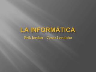 La informática Erik Jordan – Cesar Londoño 