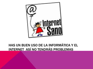 HAS UN BUEN USO DE LA INFORMÁTICA Y EL
INTERNET ASÍ NO TENDRÁS PROBLEMAS

 
