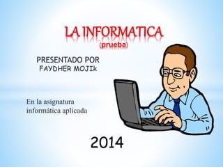 LA INFORMATICA 
PRESENTADO POR 
FAYDHER MOJIk 
En la asignatura 
informática aplicada 
(prueba) 
2014 
 