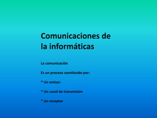 Comunicaciones de
la informáticas
La comunicación
Es un proceso constituido por:
* Un emisor
* Un canal de transmisión
* Un receptor
 