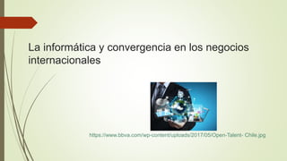 La informática y convergencia en los negocios
internacionales
https://www.bbva.com/wp-content/uploads/2017/05/Open-Talent- Chile.jpg
 