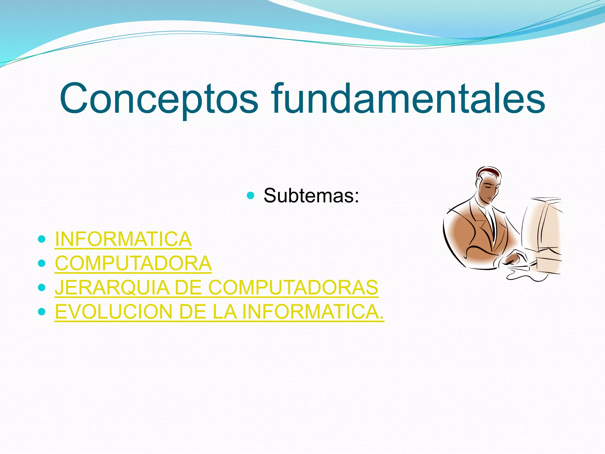 Conceptos fundamentales
Subtemas:
INFORMATICA
COMPUTADORA
JERARQUIA DE COMPUTADORAS
EVOLUCION DE LA INFORMATICA.