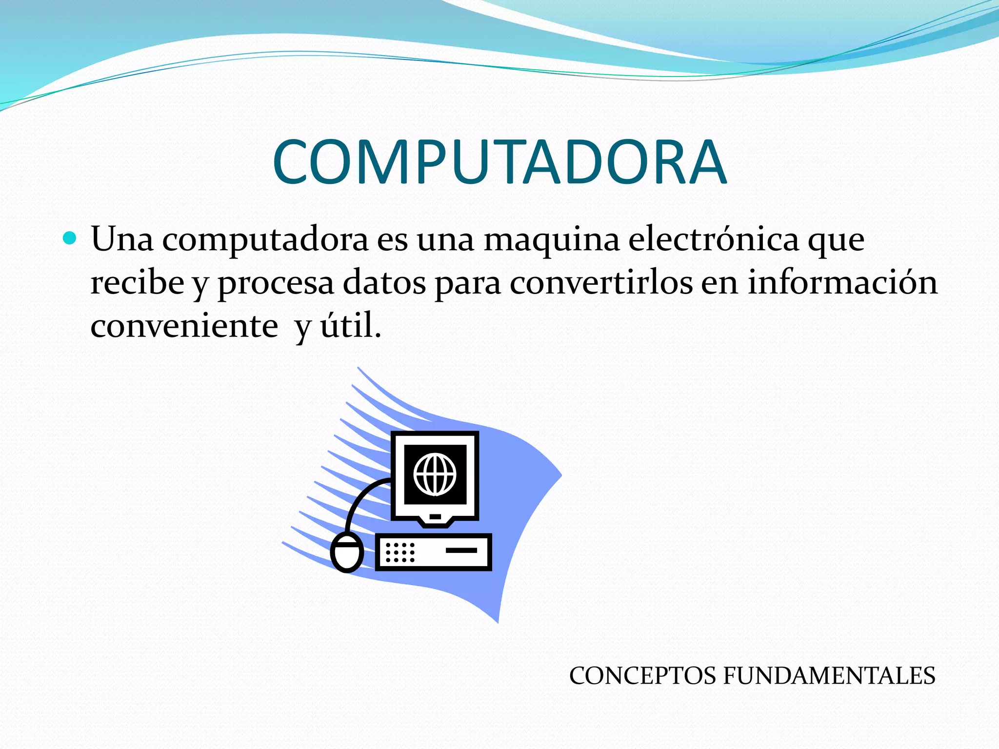 COMPUTADORA
Una computadora es una maquina electrónica que
recibe y procesa datos para convertirlos en información
conveniente y útil.
CONCEPTOS FUNDAMENTALES