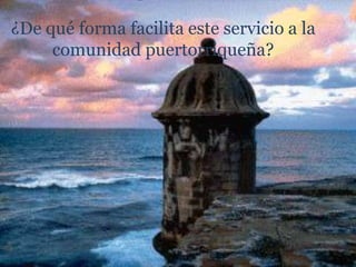 ¿De qué forma facilita este servicio a la
comunidad puertorriqueña?
 