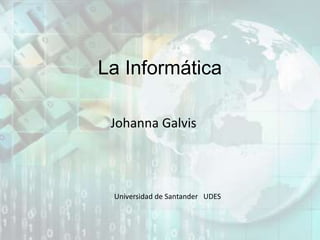 La Informática
Johanna Galvis
Universidad de Santander UDES
 