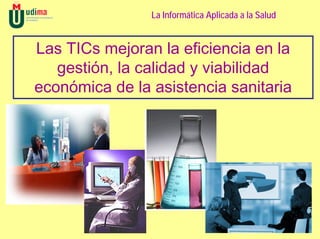 La Informática Aplicada a la Salud


Las TICs mejoran la eficiencia en la
   gestión, la calidad y viabilidad
económica de la asistencia sanitaria
 