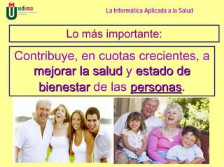 La Informática Aplicada a la Salud


         Lo más importante:
Contribuye, en cuotas crecientes, a
  mejorar la salud y estado de
   bienestar de las personas.
 