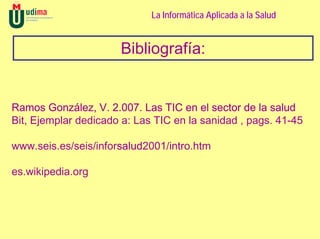 La Informática Aplicada a la Salud


                      Bibliografía:


Ramos González, V. 2.007. Las TIC en el sector de la salud
Bit, Ejemplar dedicado a: Las TIC en la sanidad , pags. 41-45

www.seis.es/seis/inforsalud2001/intro.htm

es.wikipedia.org
 