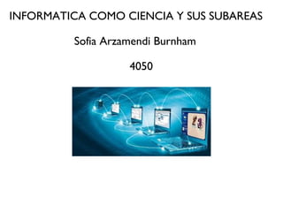 INFORMATICA COMO CIENCIA Y SUS SUBAREAS
Sofia Arzamendi Burnham
4050
 
