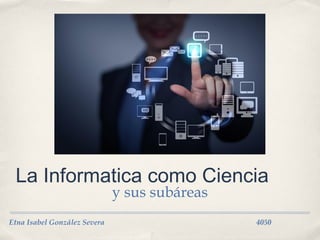 Etna Isabel González Severa 4050
La Informatica como Ciencia
y sus subáreas
 