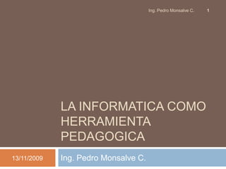 La Informatica Como Herramienta Pedagogica Ing. Pedro Monsalve C. 21/03/2009 Ing. Pedro Monsalve C. 1 