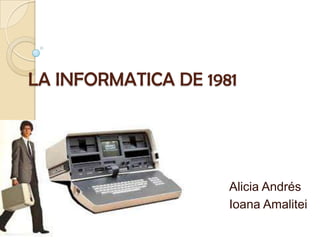 LA INFORMATICA DE 1981
Alicia Andrés
Ioana Amalitei
 