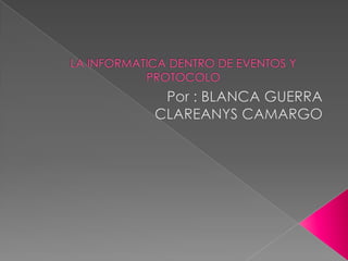 LA INFORMATICA DENTRO DE EVENTOS Y PROTOCOLO Por : BLANCA GUERRA   CLAREANYS CAMARGO 