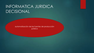 INFORMATICA JURIDICA
DECISIONAL
automatización de las fuentes de producción
jurídica
 