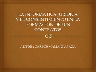 LA INFORMATICA JURIDICAY EL CONSENTIMIENTO EN LA FORMACION DE LOS CONTRATOS AUTOR : CARLOS MAMANI APAZA 