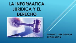 LA INFORMATICA
JURIDICA Y EL
DERECHO
ALUMNO: JAIR AGUILAR
AROHUANCA
 