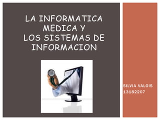 SILVIA VALOIS
13182207
LA INFORMATICA
MEDICA Y
LOS SISTEMAS DE
INFORMACION
 