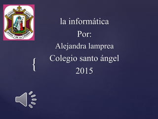 {
la informática
Por:
Alejandra lamprea
Colegio santo ángel
2015
 