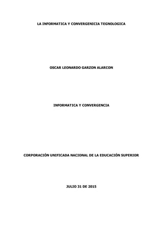 LA INFORMATICA Y CONVERGENICIA TEGNOLOGICA
OSCAR LEONARDO GARZON ALARCON
INFORMATICA Y CONVERGENCIA
CORPORACIÓN UNIFICADA NACIONAL DE LA EDUCACIÓN SUPERIOR
JULIO 31 DE 2015
 