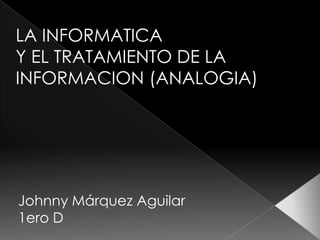 LA INFORMATICA Y EL TRATAMIENTO DE LA INFORMACION (ANALOGIA)  Johnny Márquez Aguilar 1ero D 