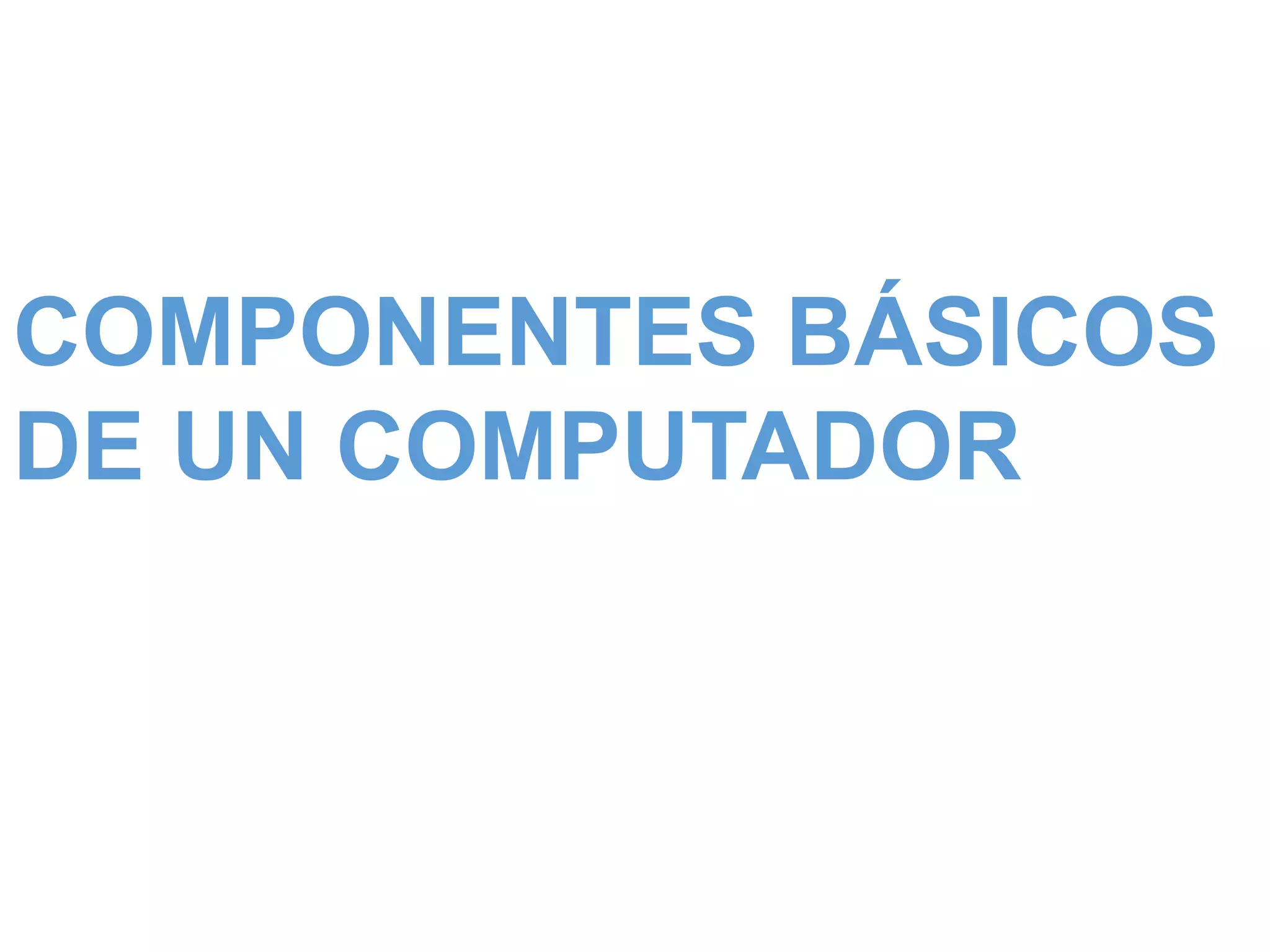 COMPONENTES BÁSICOS
DE UN COMPUTADOR
 