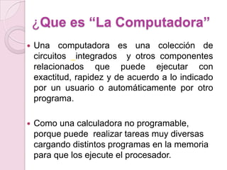 ¿Que es “La Computadora”
 Una computadora es una colección de
circuitos integrados y otros componentes
relacionados que p...