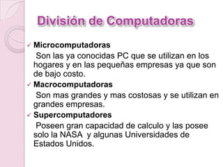 División de Computadoras
 Microcomputadoras
Son las ya conocidas PC que se utilizan en los
hogares y en las pequeñas empr...