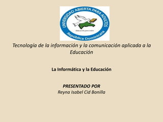 Tecnología de la información y la comunicación aplicada a la
Educación
La Informática y la Educación
PRESENTADO POR
Reyna Isabel Cid Bonilla
 