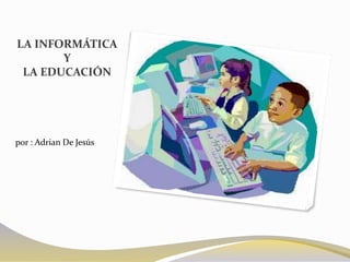 LA INFORMÁTICA
Y
LA EDUCACIÓN
por : Adrian De Jesús
 