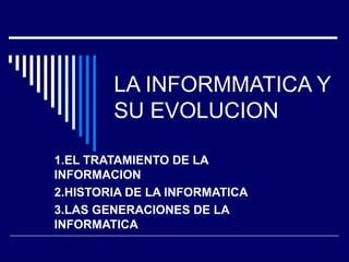 LA INFORMMATICA Y
SU EVOLUCION
1.EL TRATAMIENTO DE LA
INFORMACION
2.HISTORIA DE LA INFORMATICA
3.LAS GENERACIONES DE LA
INFORMATICA
 