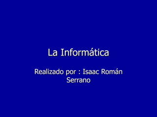 La InformáticaLa Informática
Realizado por : Isaac RománRealizado por : Isaac Román
SerranoSerrano
 