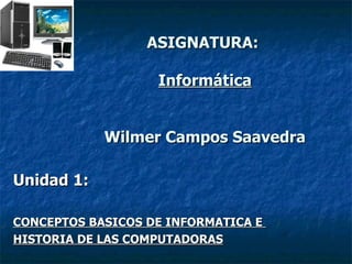ASIGNATURA:  Informática Wilmer Campos Saavedra Unidad 1: CONCEPTOS BASICOS DE INFORMATICA E  HISTORIA DE LAS COMPUTADORAS 