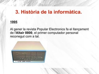 3. Història de la informàtica. 1995 Al gener la revista Popular Electronics fa el llançament de l' Altair 8800 , el primer computador personal reconegut com a tal. Altair 8800 