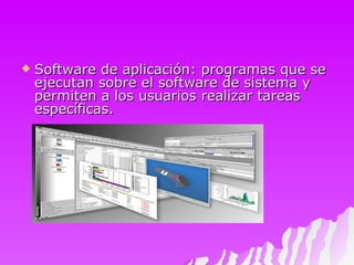 Software de aplicación: programas que se ejecutan sobre el software de sistema y permiten a los usuarios realizar tareas específicas. 