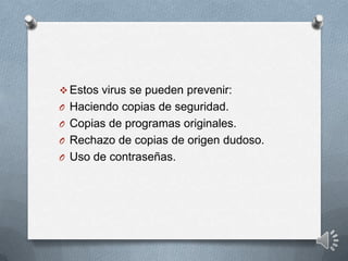  Estos virus se pueden prevenir:
O Haciendo copias de seguridad.
O Copias de programas originales.
O Rechazo de copias de origen dudoso.
O Uso de contraseñas.
 