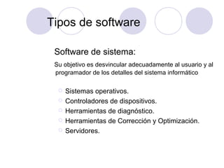 Tipos de software
Software de sistema:
Su objetivo es desvincular adecuadamente al usuario y al
programador de los detalles del sistema informático
 Sistemas operativos.
 Controladores de dispositivos.
 Herramientas de diagnóstico.
 Herramientas de Corrección y Optimización.
 Servidores.
 