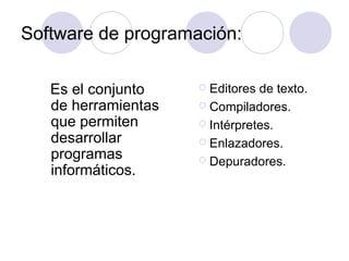 Software de programación:
Es el conjunto
de herramientas
que permiten
desarrollar
programas
informáticos.
 Editores de texto.
 Compiladores.
 Intérpretes.
 Enlazadores.
 Depuradores.
 